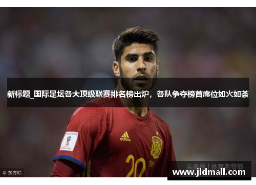 新标题_国际足坛各大顶级联赛排名榜出炉，各队争夺榜首席位如火如荼