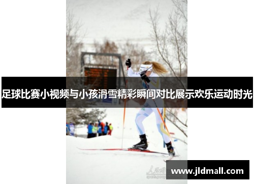 足球比赛小视频与小孩滑雪精彩瞬间对比展示欢乐运动时光