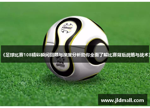 《足球比赛108精彩瞬间回顾与深度分析助你全面了解比赛背后战略与战术》