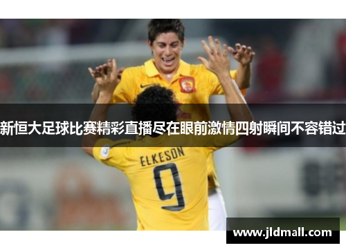 新恒大足球比赛精彩直播尽在眼前激情四射瞬间不容错过