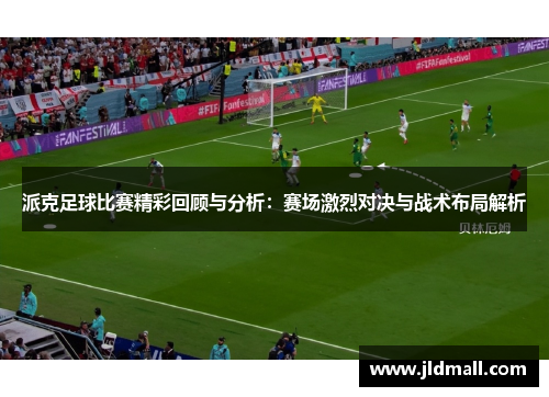 派克足球比赛精彩回顾与分析：赛场激烈对决与战术布局解析