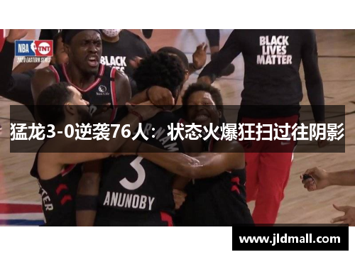 猛龙3-0逆袭76人：状态火爆狂扫过往阴影