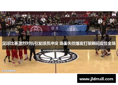 足球比赛激烈对抗引发球员冲突 场面失控爆发打架瞬间震惊全场