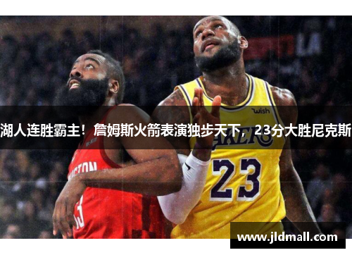 湖人连胜霸主！詹姆斯火箭表演独步天下，23分大胜尼克斯