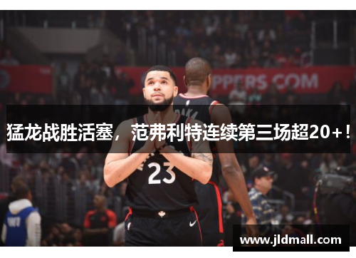 猛龙战胜活塞，范弗利特连续第三场超20+！