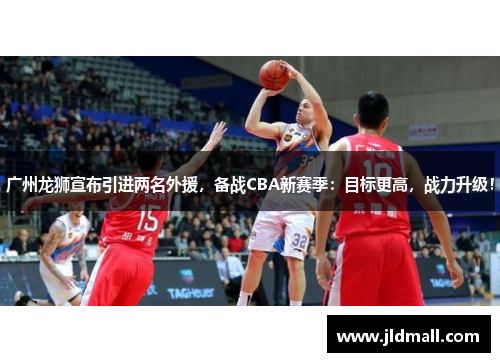 广州龙狮宣布引进两名外援，备战CBA新赛季：目标更高，战力升级！