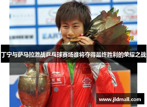 丁宁与萨马拉激战乒乓球赛场谁将夺得最终胜利的荣耀之战