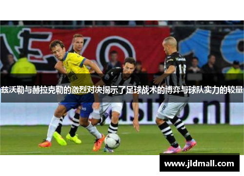 兹沃勒与赫拉克勒的激烈对决揭示了足球战术的博弈与球队实力的较量