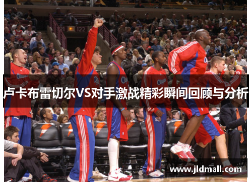 卢卡布雷切尔VS对手激战精彩瞬间回顾与分析