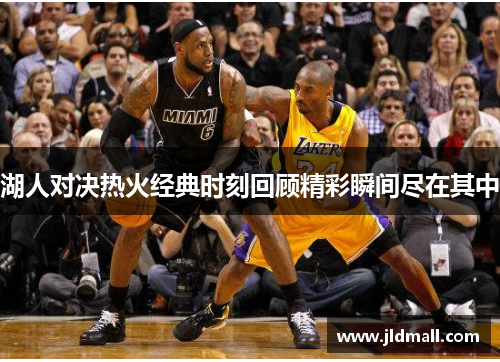 湖人对决热火经典时刻回顾精彩瞬间尽在其中