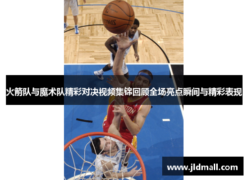 火箭队与魔术队精彩对决视频集锦回顾全场亮点瞬间与精彩表现