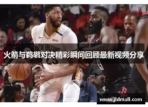 火箭与鹈鹕对决精彩瞬间回顾最新视频分享