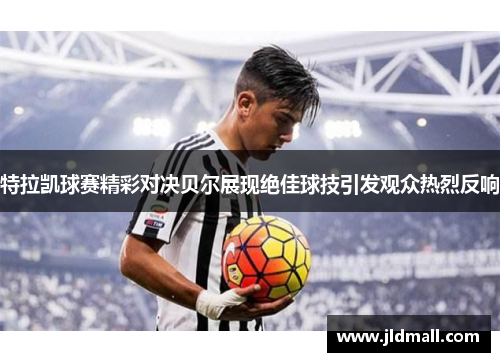 特拉凯球赛精彩对决贝尔展现绝佳球技引发观众热烈反响
