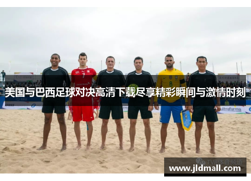美国与巴西足球对决高清下载尽享精彩瞬间与激情时刻