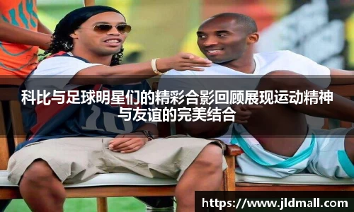 科比与足球明星们的精彩合影回顾展现运动精神与友谊的完美结合