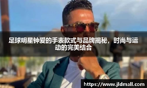 足球明星钟爱的手表款式与品牌揭秘，时尚与运动的完美结合