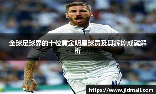 全球足球界的十位黄金明星球员及其辉煌成就解析