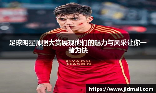 足球明星帅照大赏展现他们的魅力与风采让你一睹为快